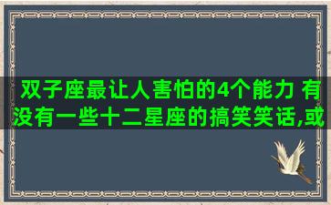 双子座最让人害怕的4个能力 有没有一些十二星座的搞笑笑话,或者故事 双子座最让人害怕的4个能力 有没有一些十二星座的搞笑笑话,或者故事